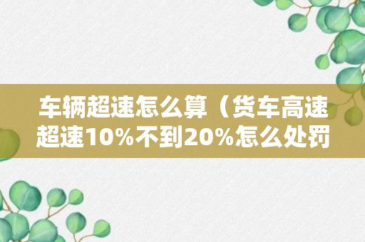 车辆超速怎么算（货车高速超速10%不到20%怎么处罚）