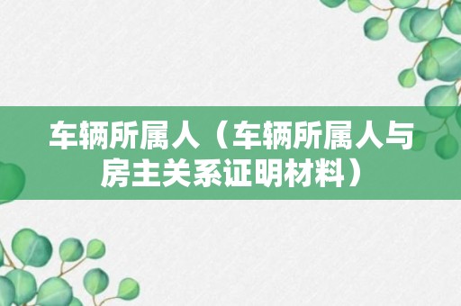 车辆所属人（车辆所属人与房主关系证明材料）