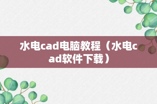 水电cad电脑教程（水电cad软件下载）