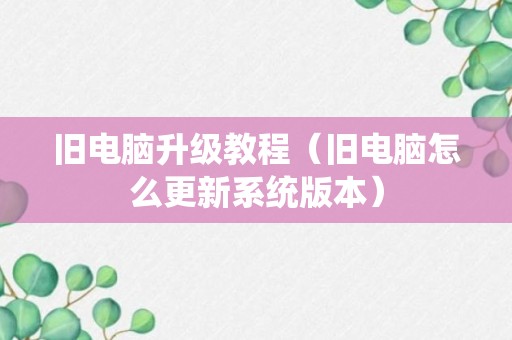 旧电脑升级教程（旧电脑怎么更新系统版本）