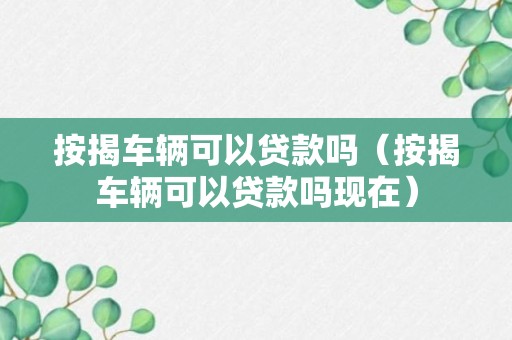 按揭车辆可以贷款吗（按揭车辆可以贷款吗现在）