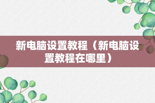 新电脑设置教程（新电脑设置教程在哪里）