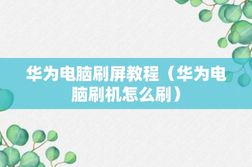 华为电脑刷屏教程（华为电脑刷机怎么刷）