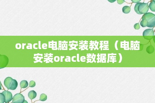 oracle电脑安装教程（电脑安装oracle数据库）