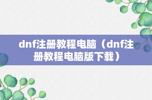 dnf注册教程电脑（dnf注册教程电脑版下载）