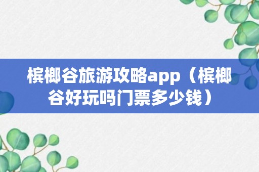 槟榔谷旅游攻略app（槟榔谷好玩吗门票多少钱）