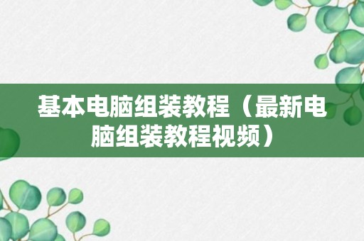 基本电脑组装教程（最新电脑组装教程视频）