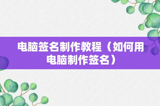 电脑签名制作教程（如何用电脑制作签名）