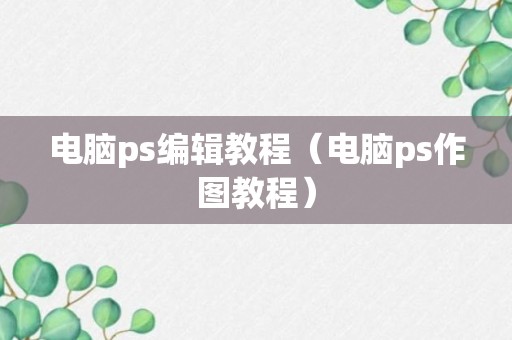 电脑ps编辑教程（电脑ps作图教程）