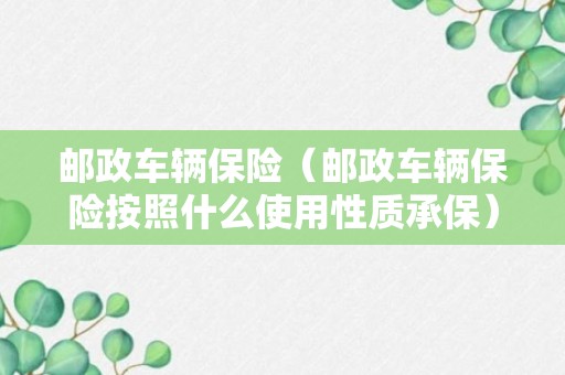 邮政车辆保险（邮政车辆保险按照什么使用性质承保）