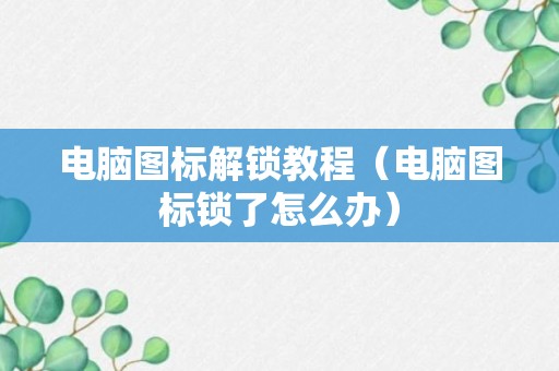 电脑图标解锁教程（电脑图标锁了怎么办）