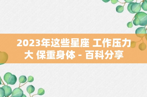 2023年这些星座 工作压力大 保重身体 - 百科分享