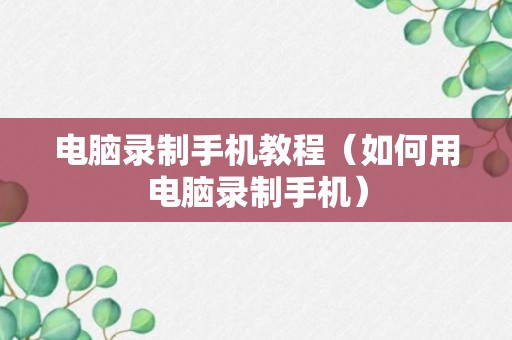 电脑录制手机教程（如何用电脑录制手机）