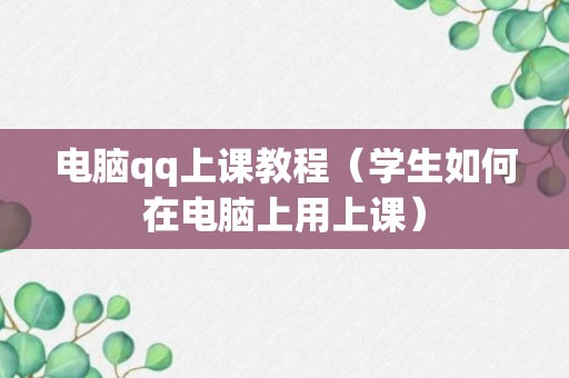 电脑qq上课教程（学生如何在电脑上用上课）