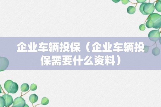 企业车辆投保（企业车辆投保需要什么资料）