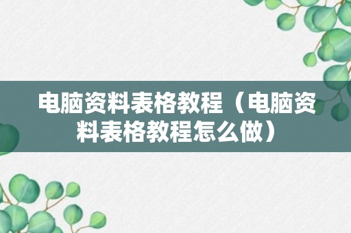 电脑资料表格教程（电脑资料表格教程怎么做）