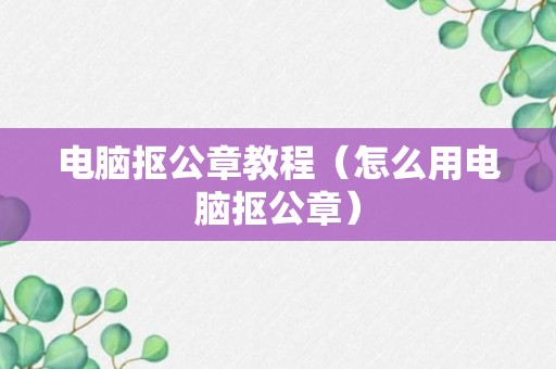 电脑抠公章教程（怎么用电脑抠公章）