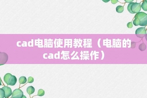 cad电脑使用教程（电脑的cad怎么操作）