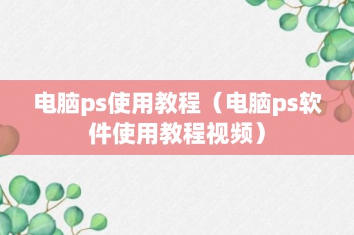 电脑ps使用教程（电脑ps软件使用教程视频）