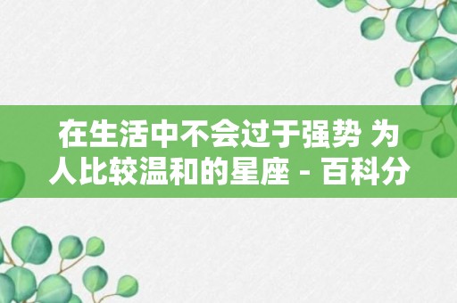 在生活中不会过于强势 为人比较温和的星座 - 百科分享