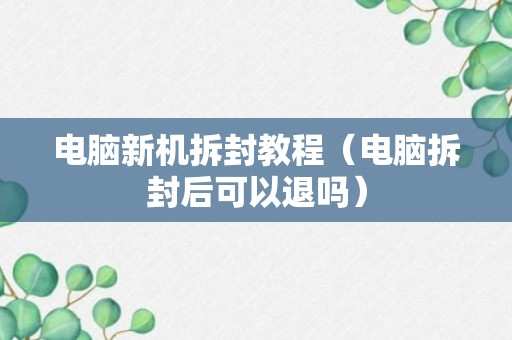 电脑新机拆封教程（电脑拆封后可以退吗）