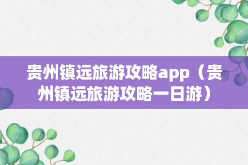 贵州镇远旅游攻略app（贵州镇远旅游攻略一日游）