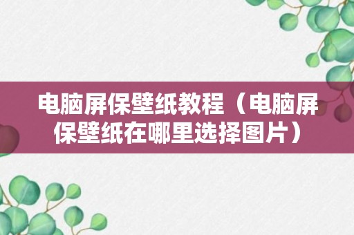 电脑屏保壁纸教程（电脑屏保壁纸在哪里选择图片）