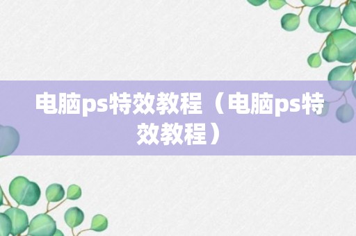 电脑ps特效教程（电脑ps特效教程）