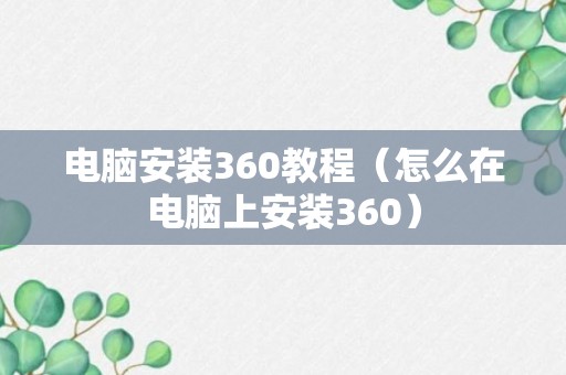 电脑安装360教程（怎么在电脑上安装360）