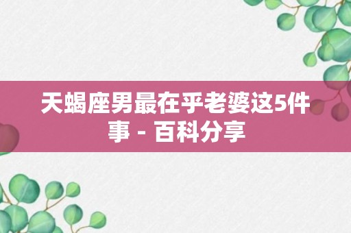 天蝎座男最在乎老婆这5件事 - 百科分享