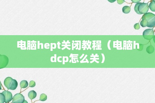 电脑hept关闭教程（电脑hdcp怎么关）