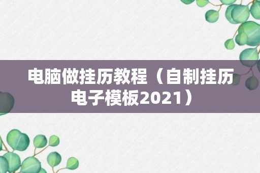 电脑做挂历教程（自制挂历电子模板2021）