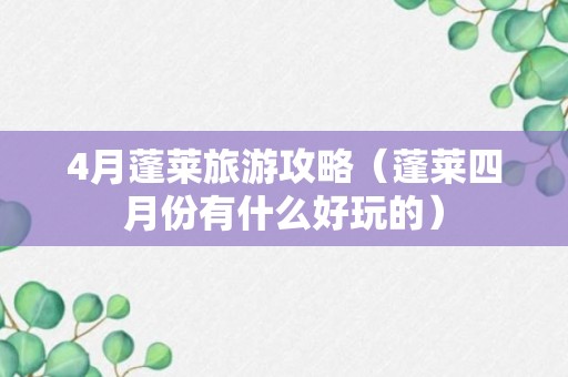 4月蓬莱旅游攻略（蓬莱四月份有什么好玩的）