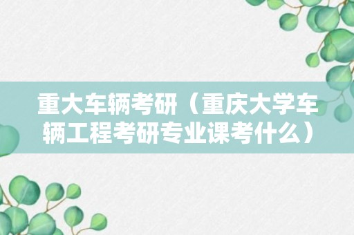 重大车辆考研（重庆大学车辆工程考研专业课考什么）