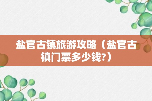 盐官古镇旅游攻略（盐官古镇门票多少钱?）