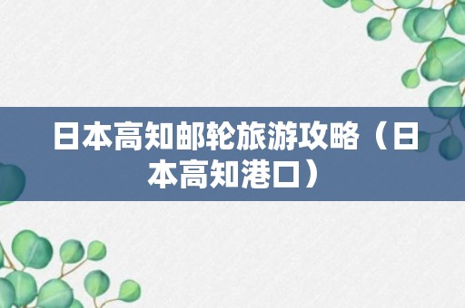 日本高知邮轮旅游攻略（日本高知港口）