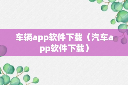 车辆app软件下载（汽车app软件下载）