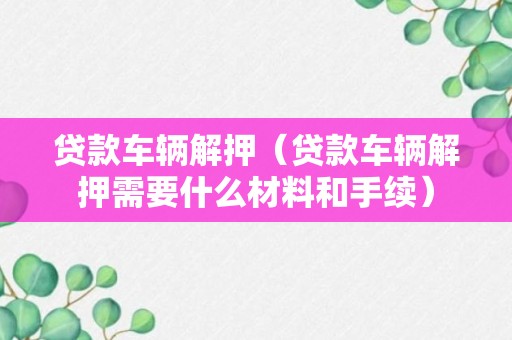 贷款车辆解押（贷款车辆解押需要什么材料和手续）