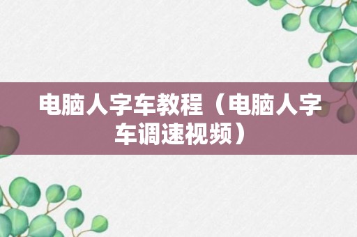 电脑人字车教程（电脑人字车调速视频）