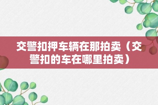 交警扣押车辆在那拍卖（交警扣的车在哪里拍卖）