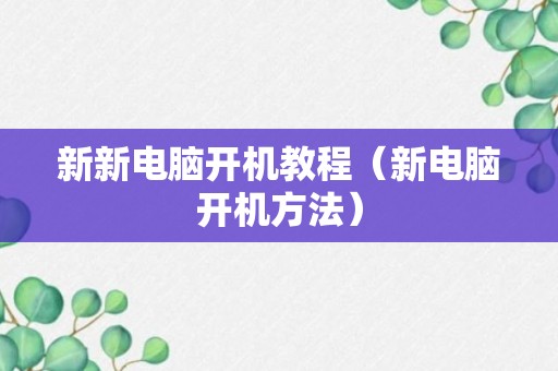 新新电脑开机教程（新电脑开机方法）