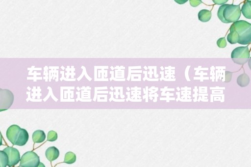 车辆进入匝道后迅速（车辆进入匝道后迅速将车速提高到每小时60公里为什么错）