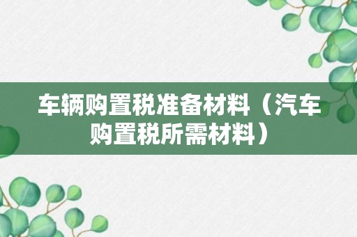 车辆购置税准备材料（汽车购置税所需材料）