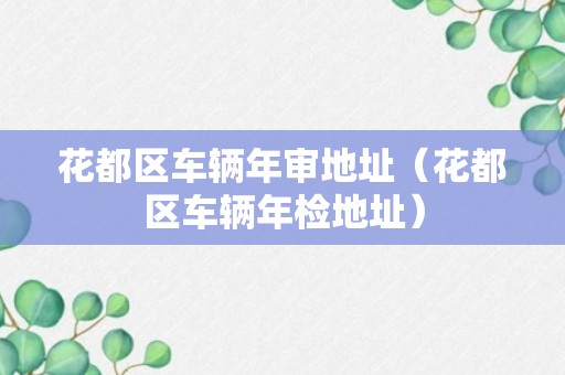 花都区车辆年审地址（花都区车辆年检地址）