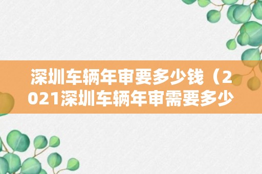 深圳车辆年审要多少钱（2021深圳车辆年审需要多少钱）