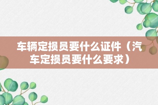 车辆定损员要什么证件（汽车定损员要什么要求）