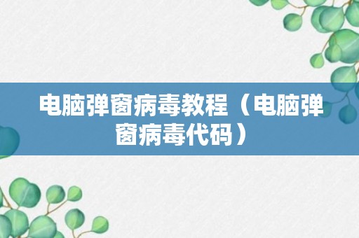 电脑弹窗病毒教程（电脑弹窗病毒代码）