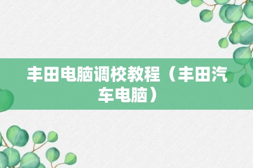 丰田电脑调校教程（丰田汽车电脑）