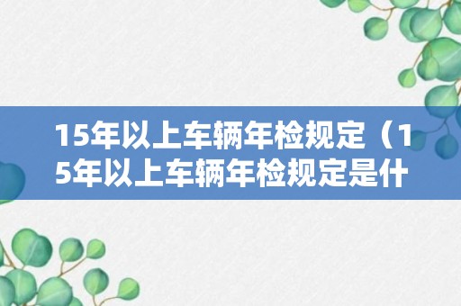 15年以上车辆年检规定（15年以上车辆年检规定是什么）