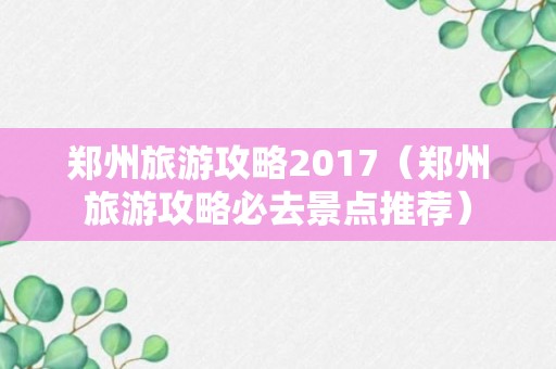 郑州旅游攻略2017（郑州旅游攻略必去景点推荐）